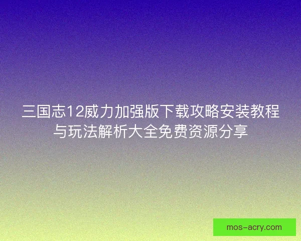 三国志12威力加强版下载攻略安装教程与玩法解析大全免费资源分享